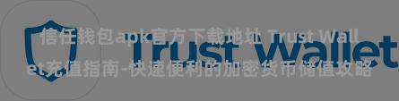 信任钱包apk官方下载地址 Trust Wallet充值指南-快速便利的加密货币储值攻略